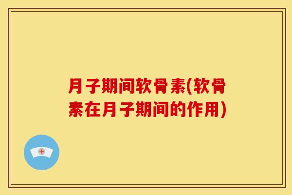 月子期间软骨素(软骨素在月子期间的作用) 月子期间软骨素(软骨素在月子期间的作用)