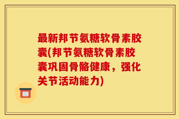 最新邦节氨糖软骨素胶囊(邦节氨糖软骨素胶囊巩固骨骼健康，强化关节活动能力)