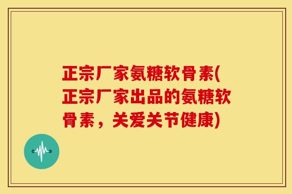 正宗厂家氨糖软骨素(正宗厂家出品的氨糖软骨素，关爱关节健康)