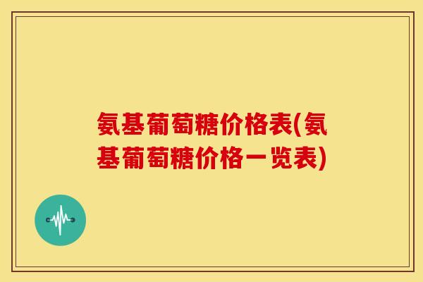 氨基葡萄糖价格表(氨基葡萄糖价格一览表)