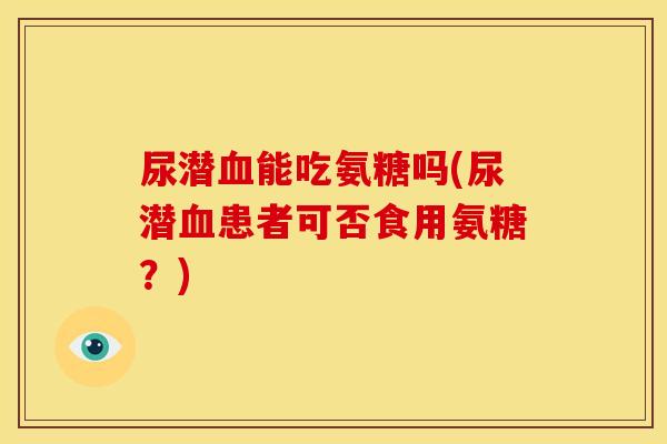 尿潜能吃氨糖吗(尿潜患者可否食用氨糖?) 尿潜能吃氨糖吗(尿潜患者可否食用氨糖?)