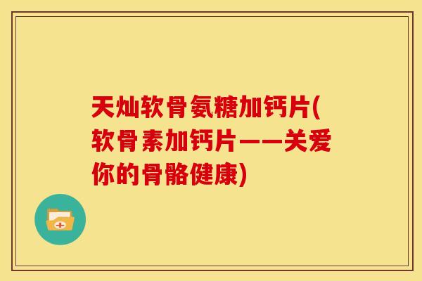 天灿软骨氨糖加钙片(软骨素加钙片——关爱你的骨骼健康)