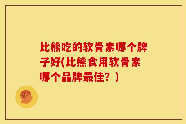 比熊吃的软骨素哪个牌子好(比熊食用软骨素哪个品牌最佳？)