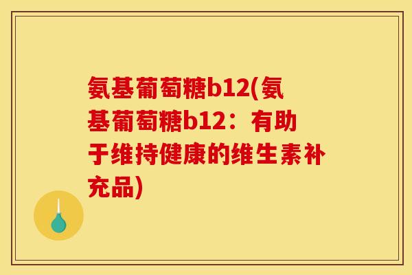 氨基葡萄糖b12(氨基葡萄糖b12：有助于维持健康的维生素补充品)