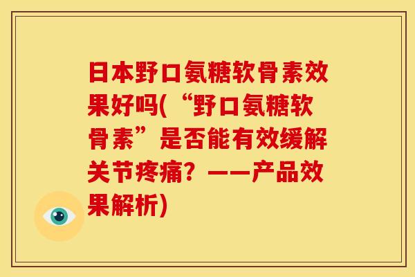 日本野口氨糖软骨素效果好吗(“野口氨糖软骨素”是否能有效缓解关节疼痛？——产品效果解析)