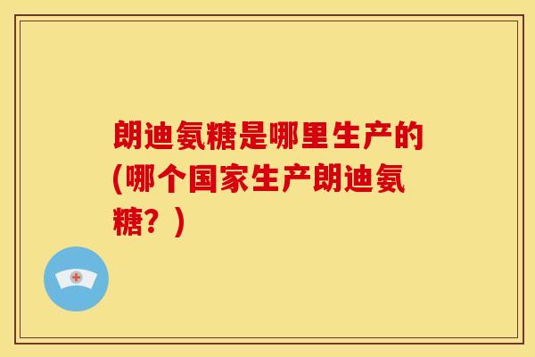 朗迪氨糖是哪里生产的(哪个国家生产朗迪氨糖？)