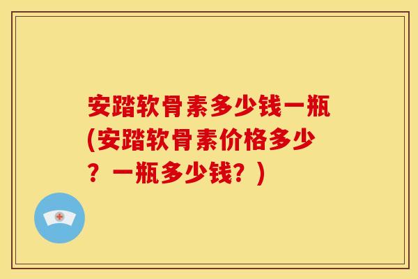 安踏软骨素多少钱一瓶(安踏软骨素价格多少？一瓶多少钱？)