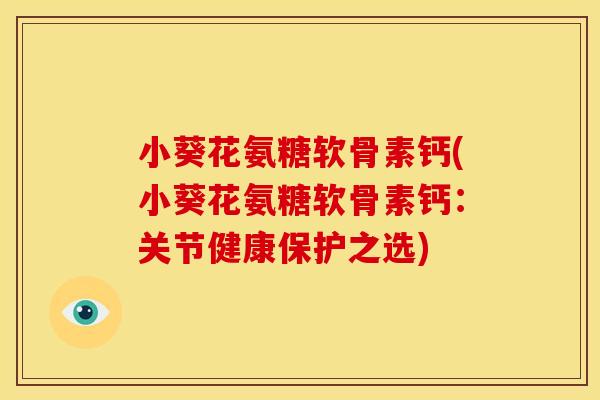 小葵花氨糖软骨素钙(小葵花氨糖软骨素钙：关节健康保护之选)