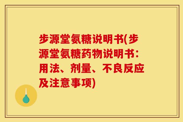 步源堂氨糖说明书(步源堂氨糖药物说明书：用法、剂量、不良反应及注意事项)
