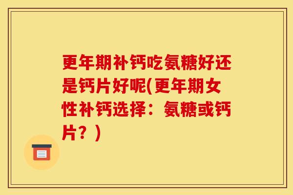 补钙吃氨糖好还是钙片好呢(女性补钙选择：氨糖或钙片？)