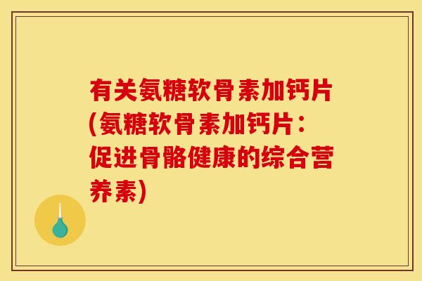有关氨糖软骨素加钙片(氨糖软骨素加钙片：促进骨骼健康的综合营养素)