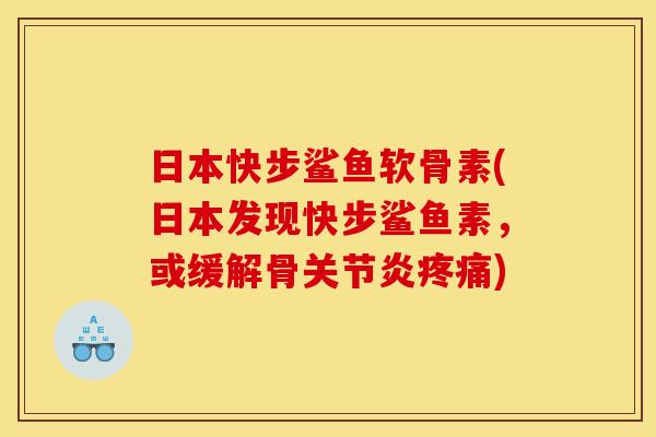 日本快步鲨鱼软骨素(日本发现快步鲨鱼素，或缓解骨关节炎疼痛)