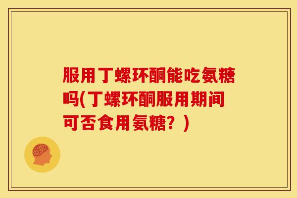 服用丁螺环酮能吃氨糖吗(丁螺环酮服用期间可否食用氨糖？)