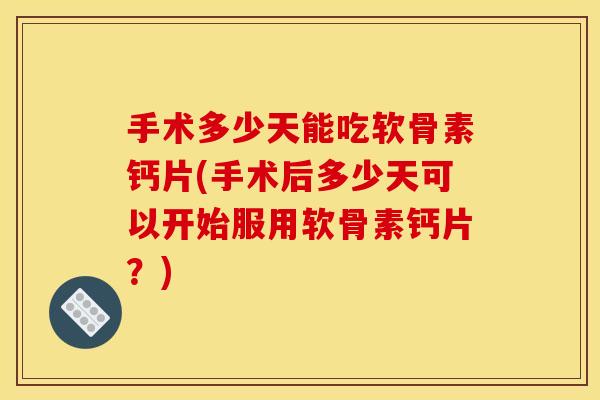 手术多少天能吃软骨素钙片(手术后多少天可以开始服用软骨素钙片？)