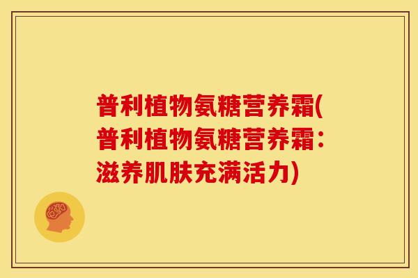 普利植物氨糖营养霜(普利植物氨糖营养霜：滋养肌肤充满活力)