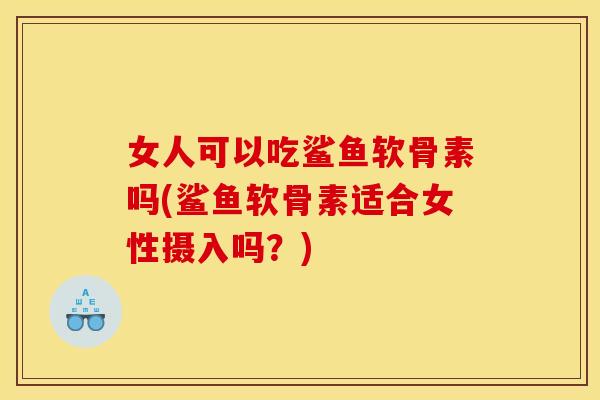 女人可以吃鲨鱼软骨素吗(鲨鱼软骨素适合女性摄入吗？)