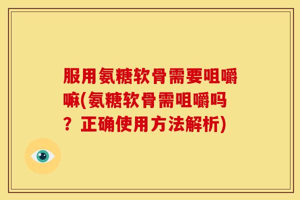 服用氨糖软骨需要咀嚼嘛(氨糖软骨需咀嚼吗？正确使用方法解析)