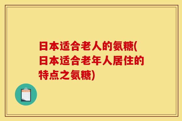 日本适合老人的氨糖(日本适合老年人居住的特点之氨糖)