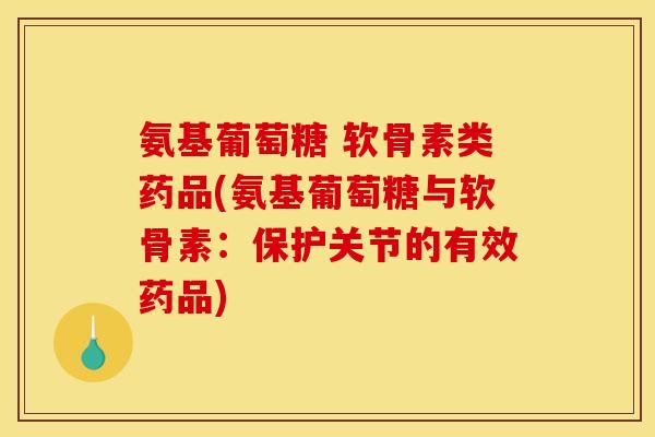 氨基葡萄糖 软骨素类药品(氨基葡萄糖与软骨素：保护关节的有效药品)