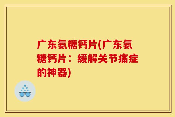 广东氨糖钙片(广东氨糖钙片：缓解关节痛症的神器)