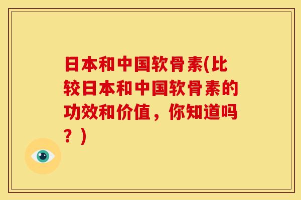 日本和中国软骨素(比较日本和中国软骨素的功效和价值，你知道吗？)