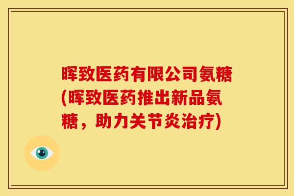 晖致医药有限公司氨糖(晖致医药推出新品氨糖，助力关节炎治疗)