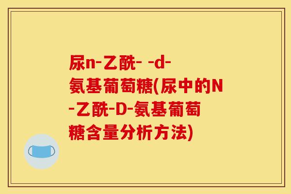 尿n-乙酰- -d-氨基葡萄糖(尿中的N-乙酰-D-氨基葡萄糖含量分析方法)