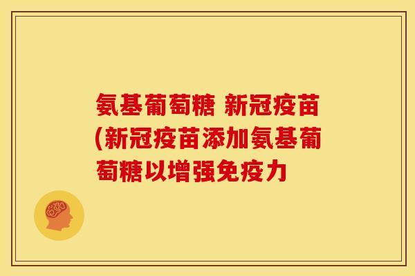 氨基葡萄糖 新冠疫苗(新冠疫苗添加氨基葡萄糖以增强 氨基葡萄糖 新冠疫苗(新冠疫苗添加氨基葡萄糖以增强