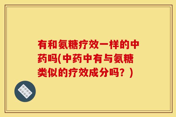 有和氨糖疗效一样的中药吗(中药中有与氨糖类似的疗效成分吗？)