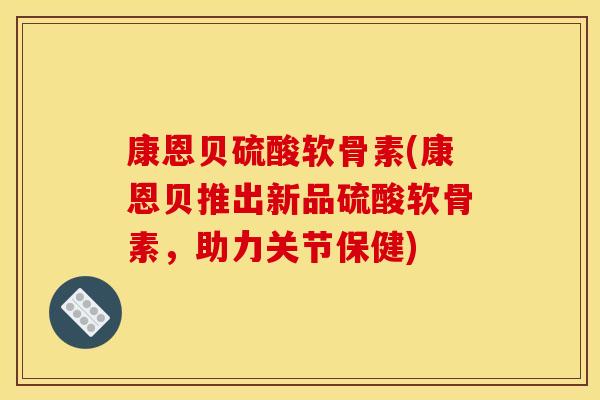 康恩贝硫酸软骨素(康恩贝推出新品硫酸软骨素，助力关节保健)