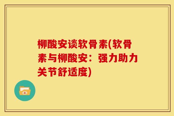 柳酸安谈软骨素(软骨素与柳酸安：强力助力关节舒适度)