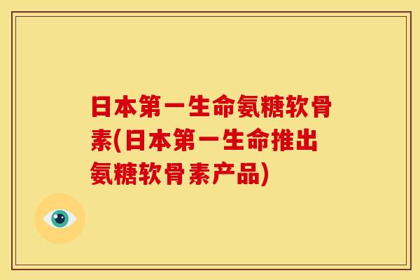 日本第一生命氨糖软骨素(日本第一生命推出氨糖软骨素产品) 日本第一生命氨糖软骨素(日本第一生命推出氨糖软骨素产品)