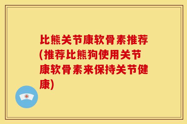 比熊关节康软骨素推荐(推荐比熊狗使用关节康软骨素来保持关节健康)