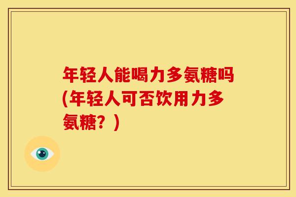 年轻人能喝力多氨糖吗(年轻人可否饮用力多氨糖？)