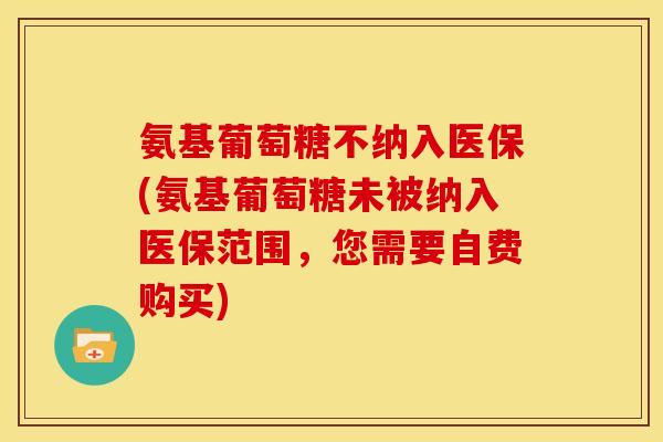 氨基葡萄糖不纳入医保(氨基葡萄糖未被纳入医保范围，您需要自费购买)