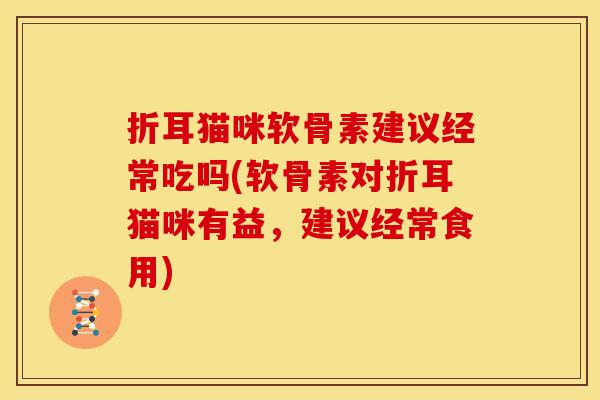 折耳猫咪软骨素建议经常吃吗(软骨素对折耳猫咪有益，建议经常食用)