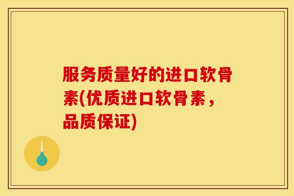 服务质量好的进口软骨素(优质进口软骨素,品质保证) 服务质量好的进口软骨素(优质进口软骨素,品质保证)