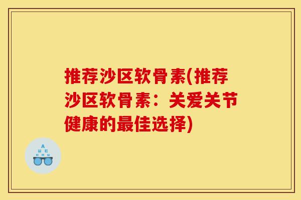 推荐沙区软骨素(推荐沙区软骨素：关爱关节健康的最佳选择)