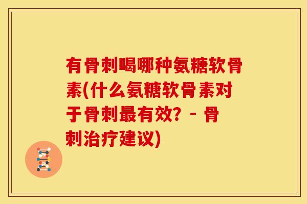 有骨刺喝哪种氨糖软骨素(什么氨糖软骨素对于骨刺最有效？- 骨刺治疗建议)