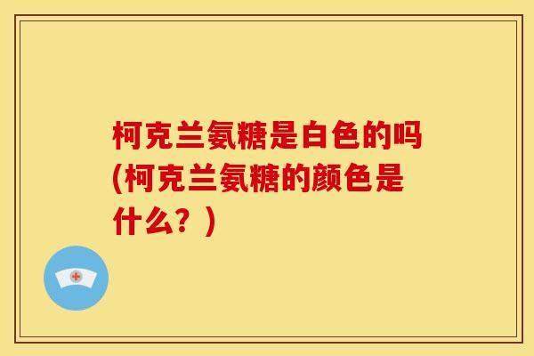 柯克兰氨糖是白色的吗(柯克兰氨糖的颜色是什么？)