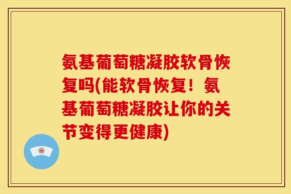 氨基葡萄糖凝胶软骨恢复吗(能软骨恢复！氨基葡萄糖凝胶让你的关节变得更健康)