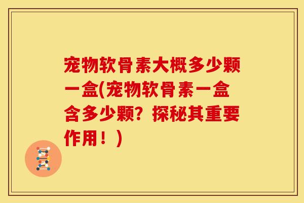 宠物软骨素大概多少颗一盒(宠物软骨素一盒含多少颗？探秘其重要作用！)