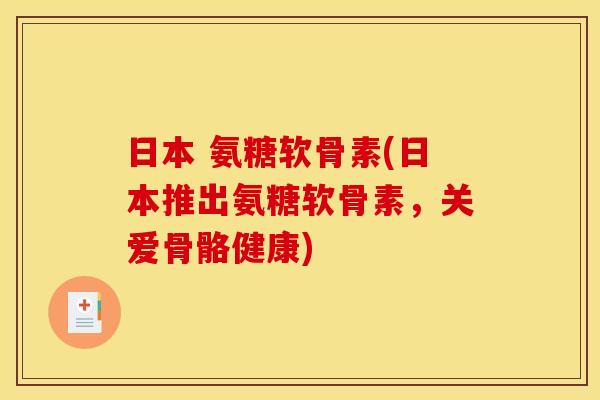 日本 氨糖软骨素(日本推出氨糖软骨素，关爱骨骼健康)