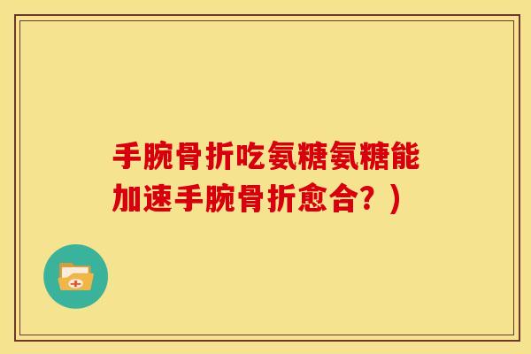手腕骨折吃氨糖氨糖能加速手腕骨折愈合？)