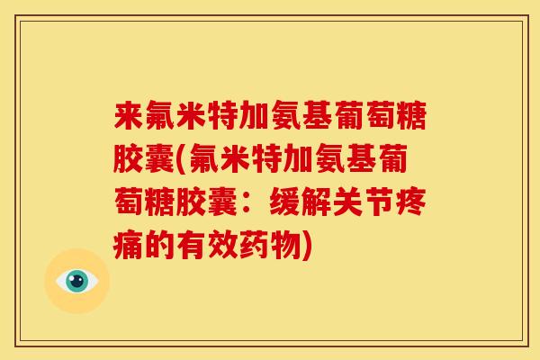 来氟米特加氨基葡萄糖胶囊(氟米特加氨基葡萄糖胶囊：缓解关节疼痛的有效药物)