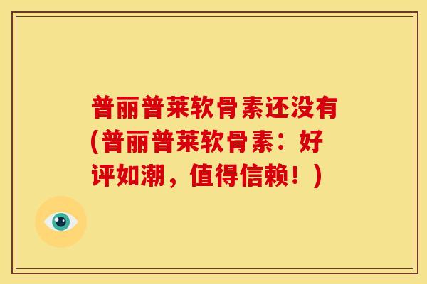 普丽普莱软骨素还没有(普丽普莱软骨素：好评如潮，值得信赖！)