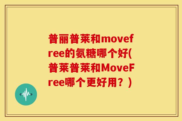 普丽普莱和movefree的氨糖哪个好(普莱普莱和MoveFree哪个更好用？)