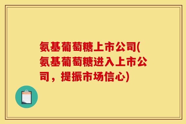 氨基葡萄糖上市公司(氨基葡萄糖进入上市公司,提振市场信心) 氨基葡萄糖上市公司(氨基葡萄糖进入上市公司,提振市场信心)