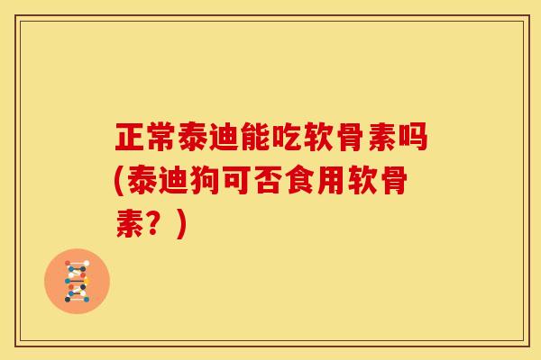 正常泰迪能吃软骨素吗(泰迪狗可否食用软骨素?) 正常泰迪能吃软骨素吗(泰迪狗可否食用软骨素?)