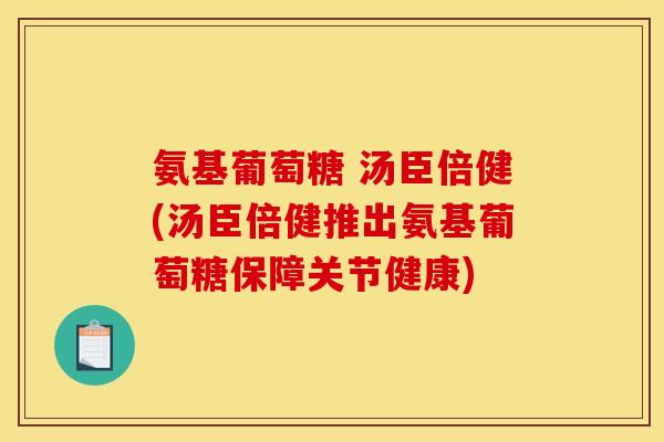 氨基葡萄糖 汤臣倍健(汤臣倍健推出氨基葡萄糖保障关节健康)